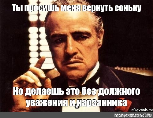 Без должного. Godfather ты просишь не уважительно. Ты вернул мне турбину но без должного уважения. Но даже не спрашиваешь. Будете просить меня чтобы я вернул вас опять.