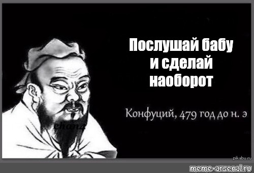 Сделай наоборот. Послушай женщину и сделай наоборот. Выслушай женщину и сделай наоборот. Послушай что говорит женщина и сделай наоборот. Послушать женщину и сделай наоборот.