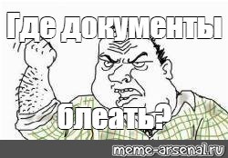 Заходите блять. Где документы. Мемы документы где?. Картинка где документы. Документы блеать.