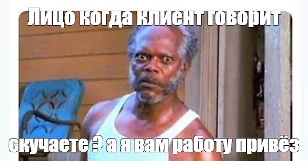 Мем: Лицо когда клиент говорит скучаете ? а я вам работу привёз - Все