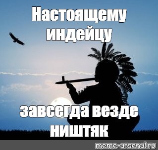 Настоящему индейцу. Индейцу завсегда везде ништяк. Настоящему индейцу везде ништяк. Настоящему индейцу завсегда везде ништяк Мем.