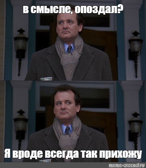 Всегда опаздываю. В смысле опоздал я всегда так прихожу, Билл Мюррей.