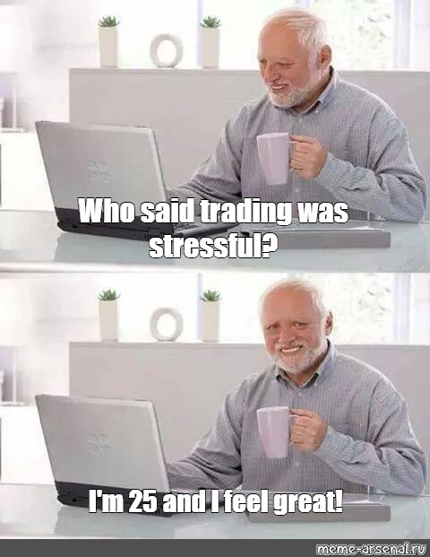 Meme: quot Who said trading was stressful? I #39 m 25 and I feel great quot All