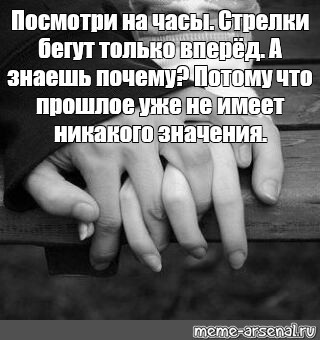 Не имея никакого. Прошлое не имеет никакого значения. Стрелки бегут только вперед прошлое не имеет значение. Посмотри на часы стрелки бегут только вперед. Знать.