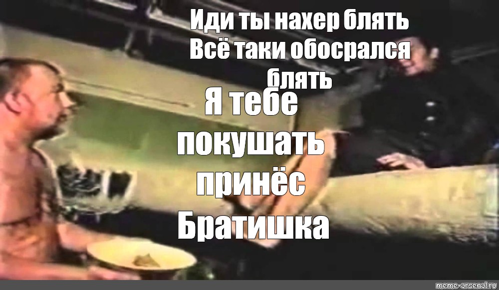 Meme Иди ты нахер блять Всё таки обосрался блять Я тебе покушать принёс Братишка All 8785