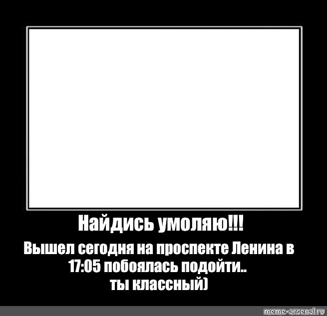 Побоялся. Найдись умоляю вышел сегодня. Побоялась подойти ты классный. Найдись умоляю Мем. Прошу найдись ты классный.