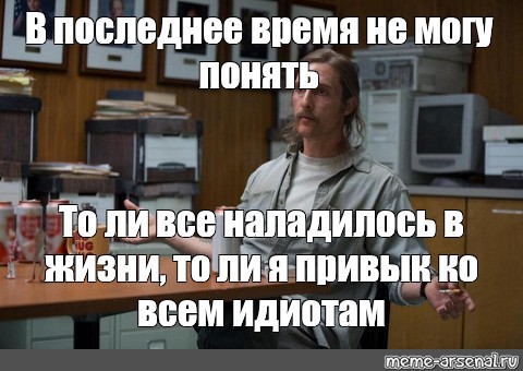 В последнее время стало. В последнее время не понимаю толи все наладилось. Мэттью Макконахи Мем Толя. Я не ханжа Макконахи. Макконахи прикуривает Мем.