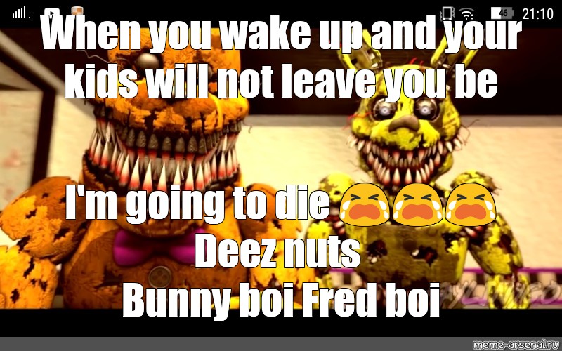 Meme When You Wake Up And Your Kids Will Not Leave You Be I M Going To Die Deez Nuts Bunny Boi Fred Boi All Templates Meme Arsenal Com