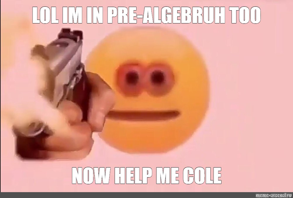Meme Lol Im In Pre Algebruh Too Now Help Me Cole All Templates Meme 6209