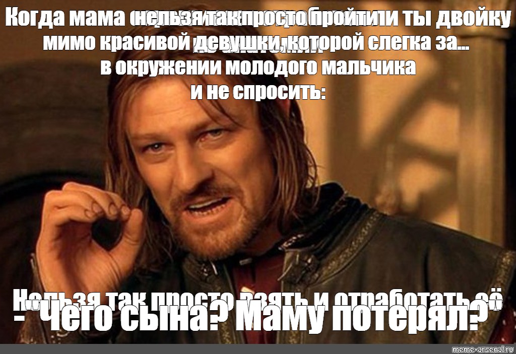 Просто пройти. Нельзя просто пройти мимо. Все нормуль чики пуки Шон Бин мемы.