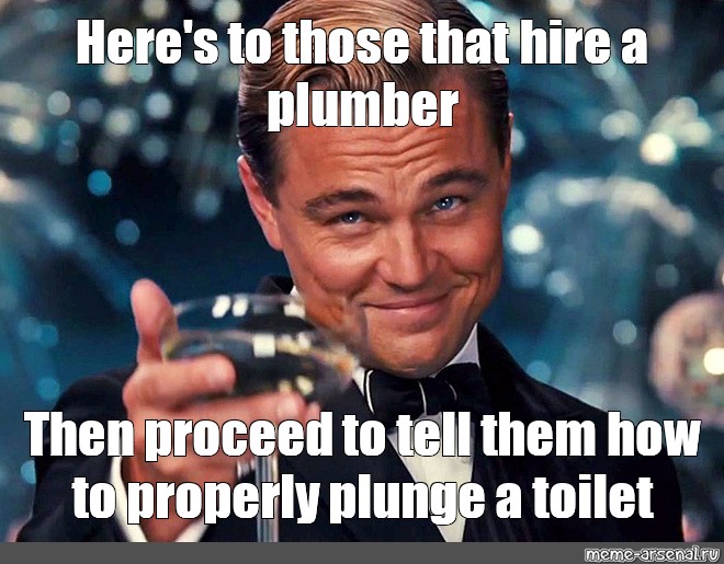 Meme: "Here's to those that hire a plumber Then proceed to tell them