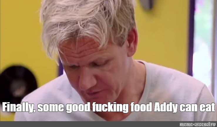 Meme Finally Some Good Fucking Food Addy Can Eat All Templates Meme 