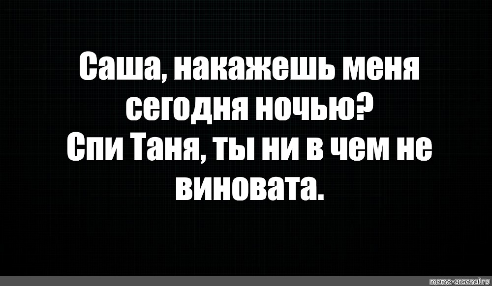 Ни в чем не виноват. Саша накажи меня спи Танюх ты не в чем не виновата. Накажешь меня сегодня ночью. Накажи меня ты не виновата. Ты ни в чем не виноват.